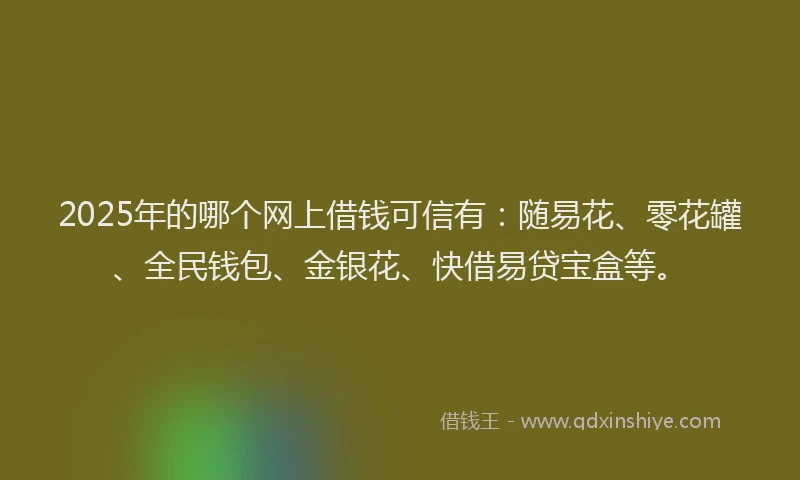 2025年的哪个网上借钱可信有：随易花、零花罐、全民钱包、金银花、快借易贷宝盒等。