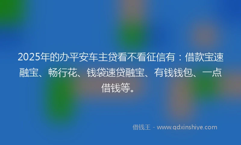 2025年的办平安车主贷看不看征信有：借款宝速融宝、畅行花、钱袋速贷融宝、有钱钱包、一点借钱等。