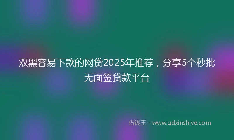双黑容易下款的网贷2025年推荐，分享5个秒批无面签贷款平台