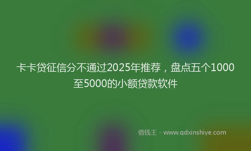 卡卡贷征信分不通过2025年推荐，盘点五个1000至5000的小额贷款软件