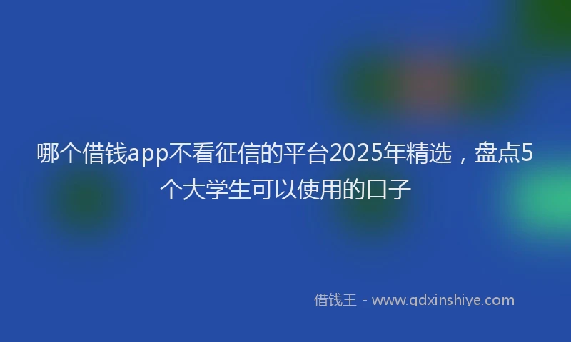 哪个借钱app不看征信的平台2025年精选，盘点5个大学生可以使用的口子