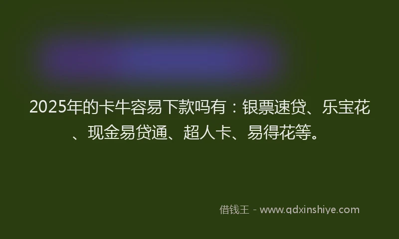 2025年的卡牛容易下款吗有：银票速贷、乐宝花、现金易贷通、超人卡、易得花等。