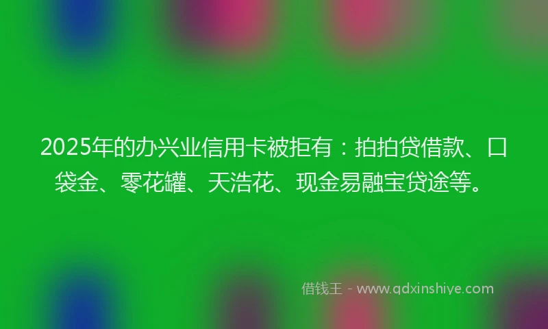 2025年的办兴业信用卡被拒有：拍拍贷借款、口袋金、零花罐、天浩花、现金易融宝贷途等。