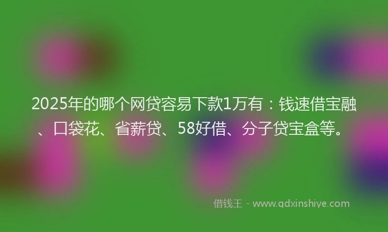 2025年的哪个网贷容易下款1万有：钱速借宝融、口袋花、省薪贷、58好借、分子贷宝盒等。