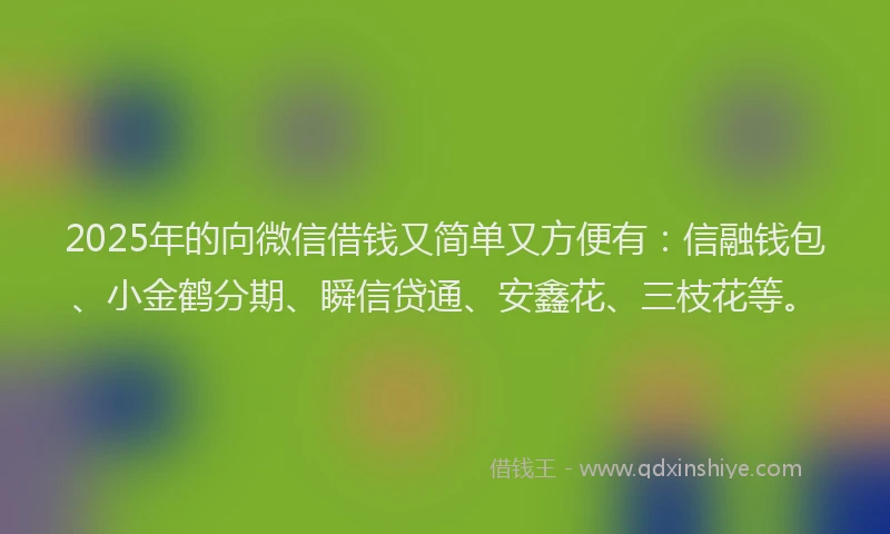 2025年的向微信借钱又简单又方便有：信融钱包、小金鹤分期、瞬信贷通、安鑫花、三枝花等。
