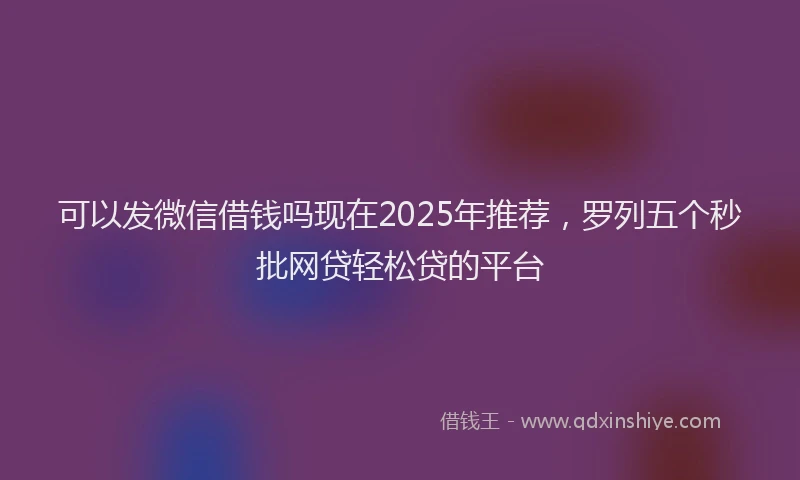可以发微信借钱吗现在2025年推荐，罗列五个秒批网贷轻松贷的平台