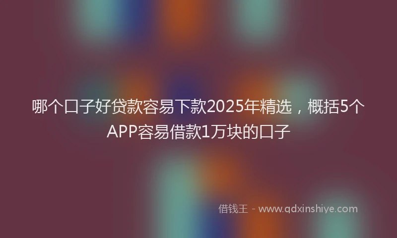 哪个口子好贷款容易下款2025年精选，概括5个APP容易借款1万块的口子