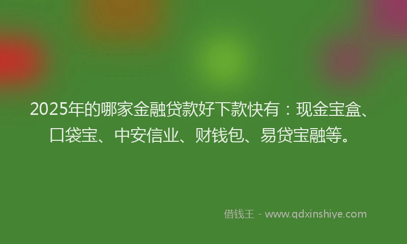 2025年的哪家金融贷款好下款快有：现金宝盒、口袋宝、中安信业、财钱包、易贷宝融等。