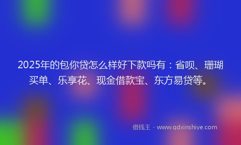 2025年的包你贷怎么样好下款吗有：省呗、珊瑚买单、乐享花、现金借款宝、东方易贷等。