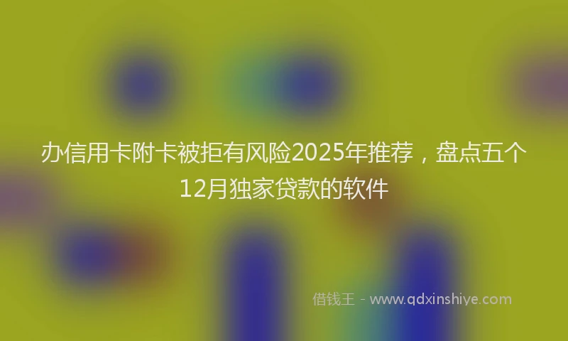 办信用卡附卡被拒有风险2025年推荐，盘点五个12月独家贷款的软件
