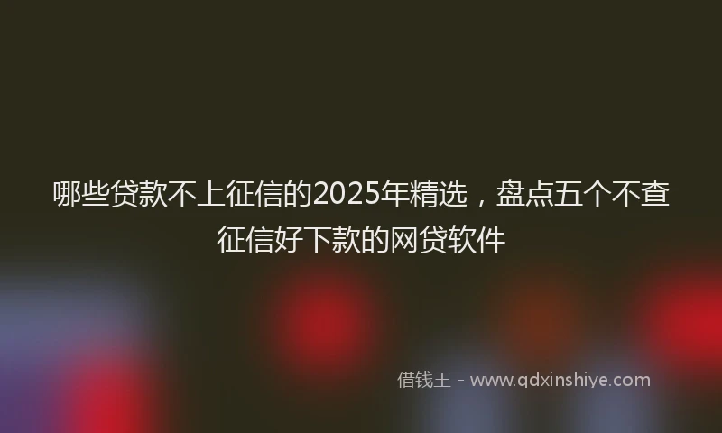 哪些贷款不上征信的2025年精选，盘点五个不查征信好下款的网贷软件