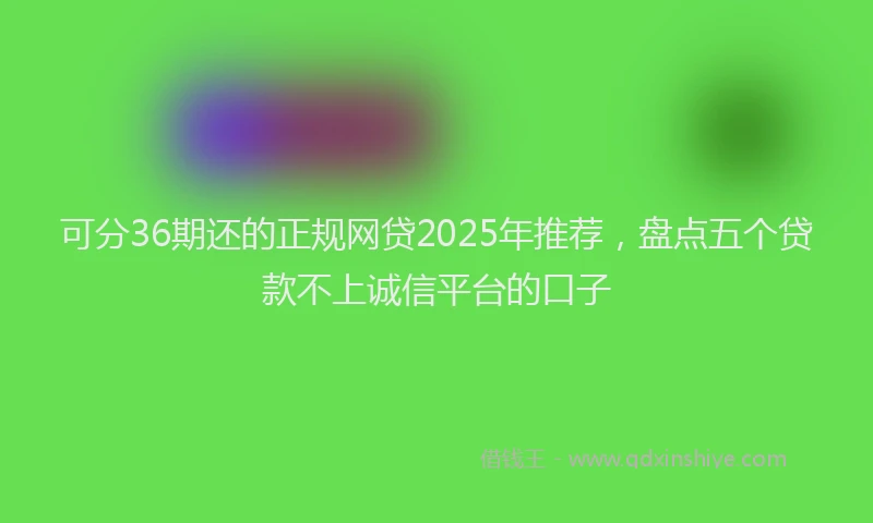 可分36期还的正规网贷2025年推荐，盘点五个贷款不上诚信平台的口子