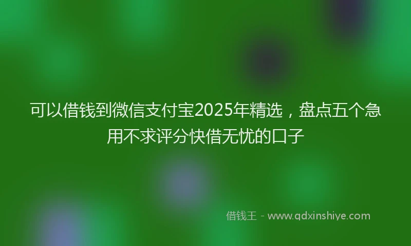 可以借钱到微信支付宝2025年精选，盘点五个急用不求评分快借无忧的口子