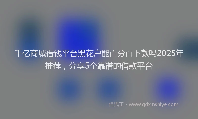千亿商城借钱平台黑花户能百分百下款吗2025年推荐，分享5个靠谱的借款平台