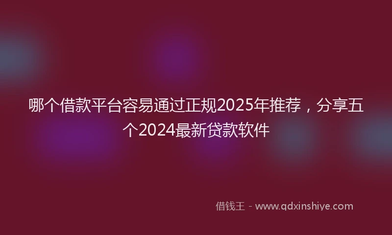 哪个借款平台容易通过正规2025年推荐，分享五个2024最新贷款软件