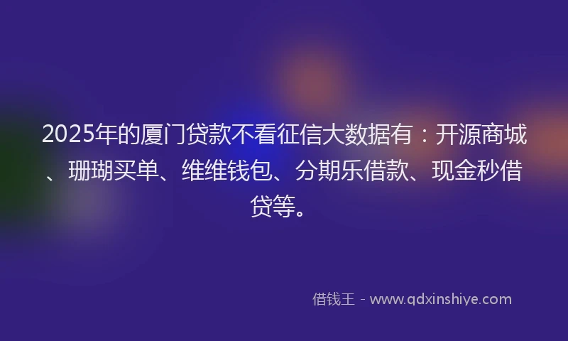 2025年的厦门贷款不看征信大数据有：开源商城、珊瑚买单、维维钱包、分期乐借款、现金秒借贷等。