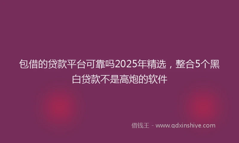 包借的贷款平台可靠吗2025年精选，整合5个黑白贷款不是高炮的软件