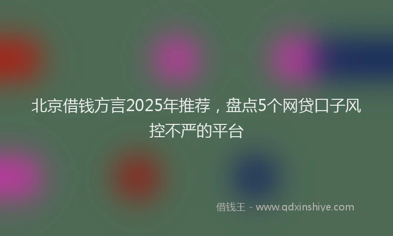 北京借钱方言2025年推荐，盘点5个网贷口子风控不严的平台