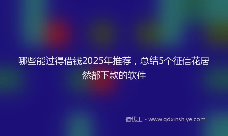 哪些能过得借钱2025年推荐，总结5个征信花居然都下款的软件