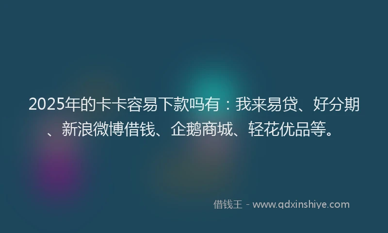 2025年的卡卡容易下款吗有：我来易贷、好分期、新浪微博借钱、企鹅商城、轻花优品等。