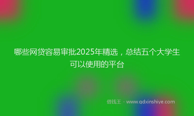 哪些网贷容易审批2025年精选，总结五个大学生可以使用的平台