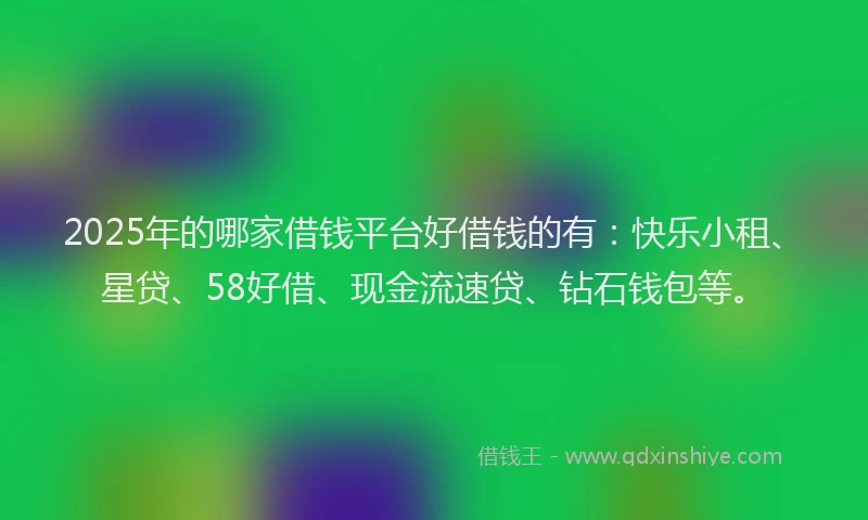 2025年的哪家借钱平台好借钱的有：快乐小租、星贷、58好借、现金流速贷、钻石钱包等。