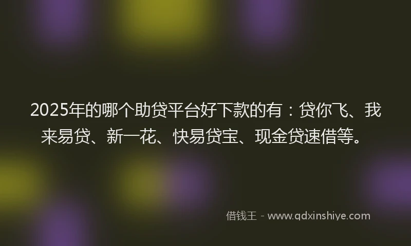 2025年的哪个助贷平台好下款的有：贷你飞、我来易贷、新一花、快易贷宝、现金贷速借等。