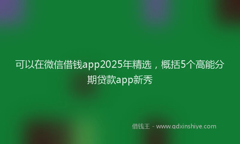 可以在微信借钱app2025年精选，概括5个高能分期贷款app新秀