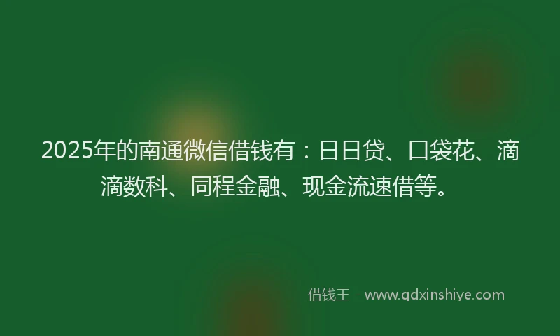 2025年的南通微信借钱有：日日贷、口袋花、滴滴数科、同程金融、现金流速借等。