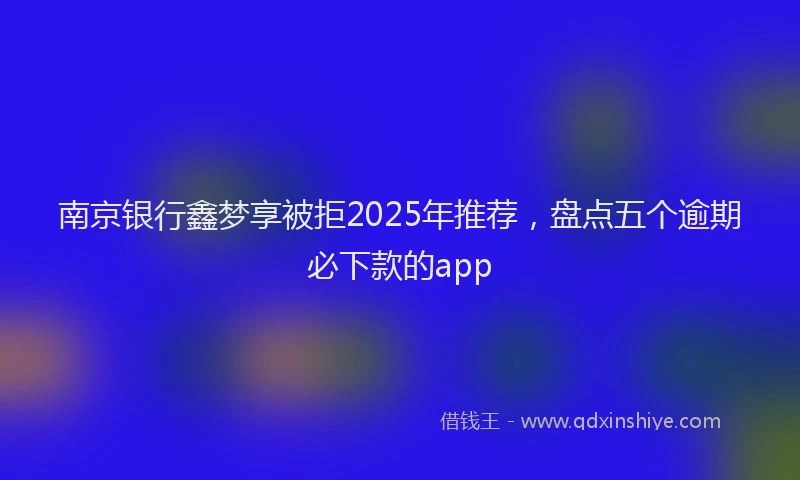 南京银行鑫梦享被拒2025年推荐，盘点五个逾期必下款的app