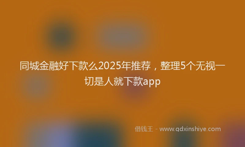 同城金融好下款么2025年推荐，整理5个无视一切是人就下款app