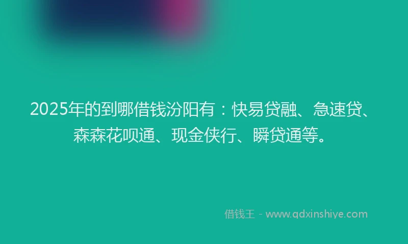 2025年的到哪借钱汾阳有：快易贷融、急速贷、森森花呗通、现金侠行、瞬贷通等。