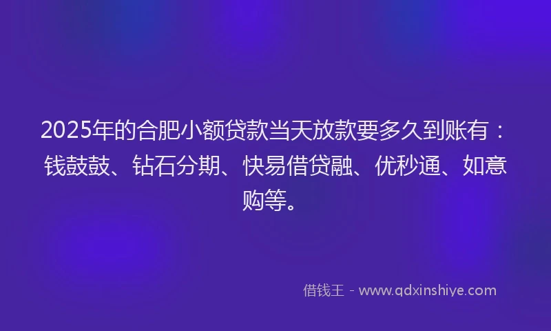 2025年的合肥小额贷款当天放款要多久到账有：钱鼓鼓、钻石分期、快易借贷融、优秒通、如意购等。