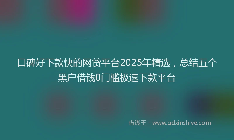 口碑好下款快的网贷平台2025年精选，总结五个黑户借钱0门槛极速下款平台