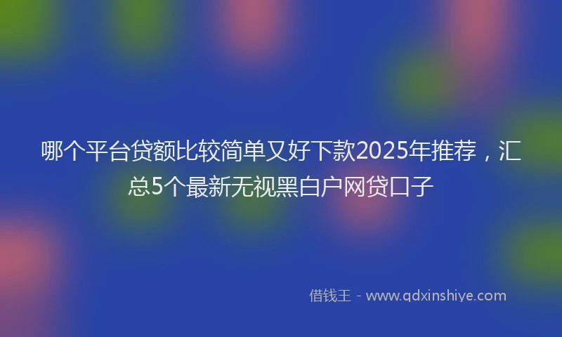 哪个平台贷额比较简单又好下款2025年推荐，汇总5个最新无视黑白户网贷口子