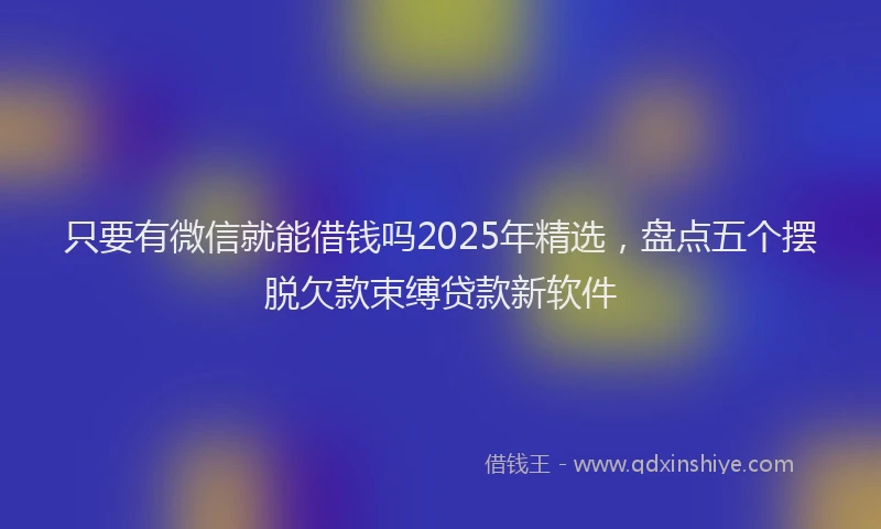 只要有微信就能借钱吗2025年精选，盘点五个摆脱欠款束缚贷款新软件
