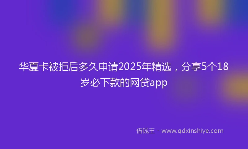 华夏卡被拒后多久申请2025年精选，分享5个18岁必下款的网贷app