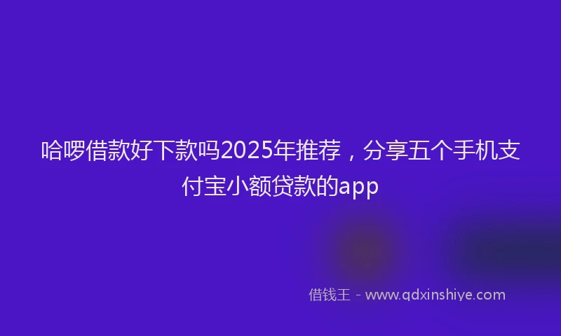 哈啰借款好下款吗2025年推荐，分享五个手机支付宝小额贷款的app