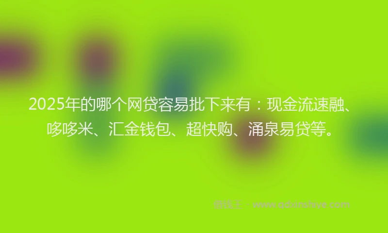 2025年的哪个网贷容易批下来有：现金流速融、哆哆米、汇金钱包、超快购、涌泉易贷等。