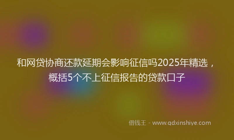 和网贷协商还款延期会影响征信吗2025年精选，概括5个不上征信报告的贷款口子