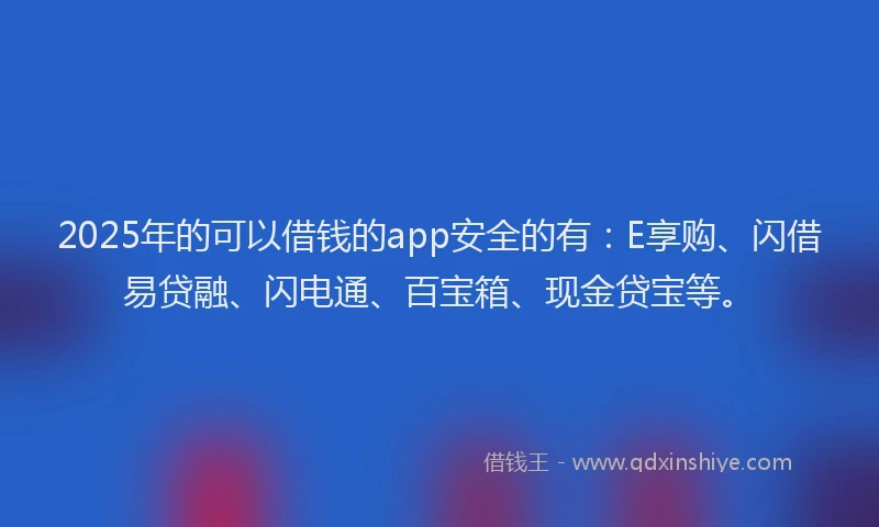 2025年的可以借钱的app安全的有：E享购、闪借易贷融、闪电通、百宝箱、现金贷宝等。