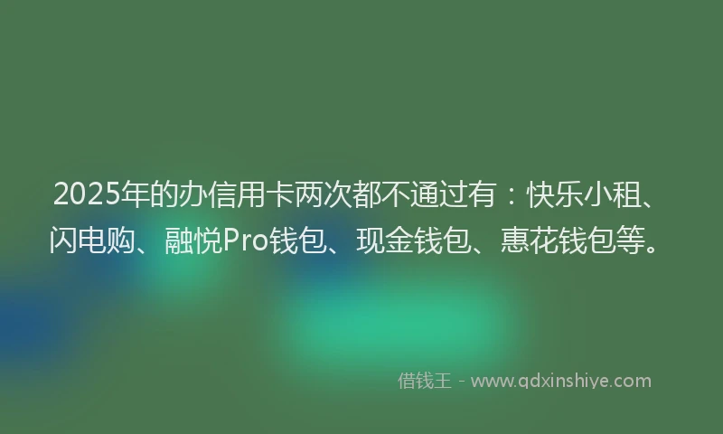 2025年的办信用卡两次都不通过有：快乐小租、闪电购、融悦Pro钱包、现金钱包、惠花钱包等。