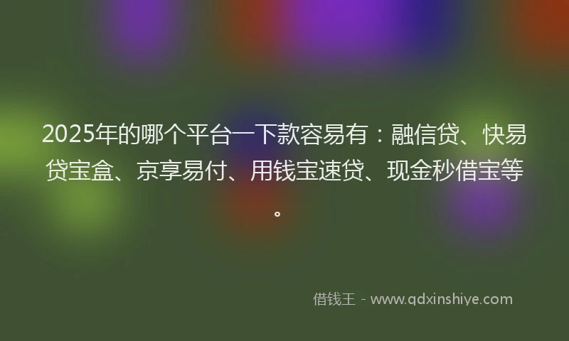 2025年的哪个平台一下款容易有：融信贷、快易贷宝盒、京享易付、用钱宝速贷、现金秒借宝等。