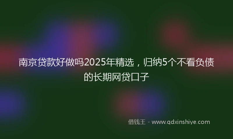 南京贷款好做吗2025年精选，归纳5个不看负债的长期网贷口子