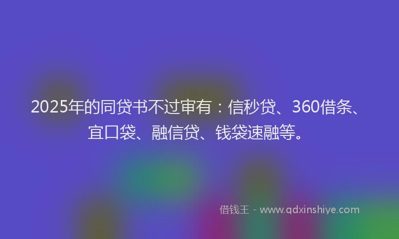 2025年的同贷书不过审有：信秒贷、360借条、宜口袋、融信贷、钱袋速融等。