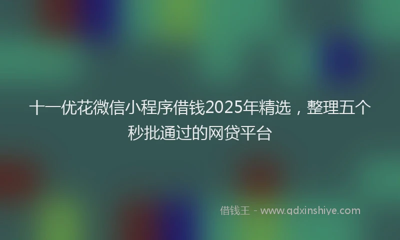 十一优花微信小程序借钱2025年精选，整理五个秒批通过的网贷平台