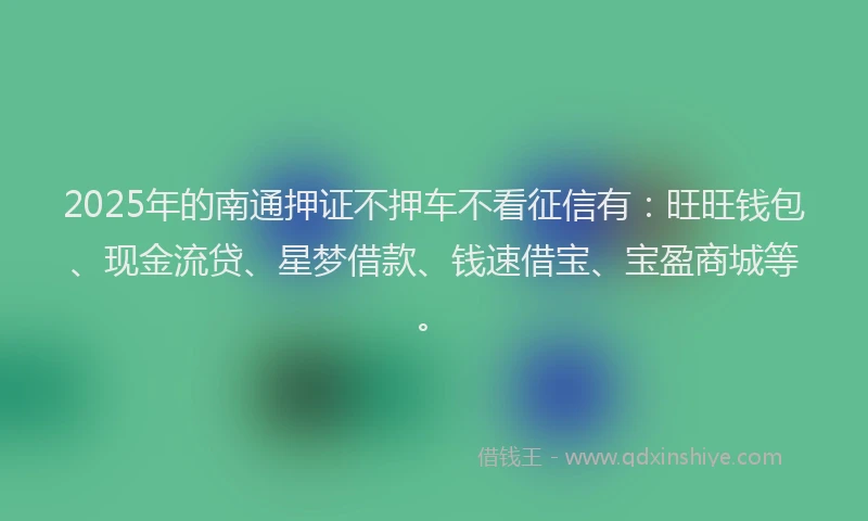 2025年的南通押证不押车不看征信有：旺旺钱包、现金流贷、星梦借款、钱速借宝、宝盈商城等。