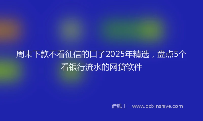 周末下款不看征信的口子2025年精选，盘点5个看银行流水的网贷软件