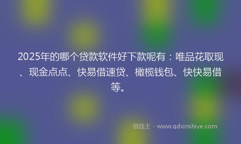2025年的哪个贷款软件好下款呢有：唯品花取现、现金点点、快易借速贷、橄榄钱包、快快易借等。