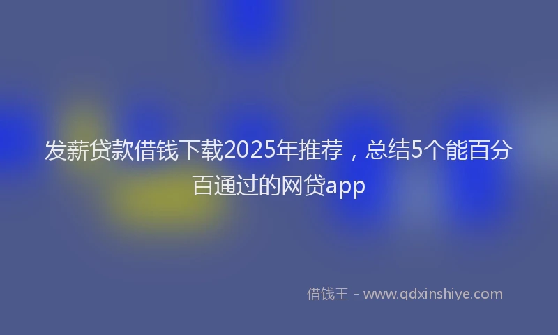 发薪贷款借钱下载2025年推荐，总结5个能百分百通过的网贷app